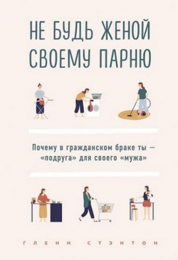 Глэнн Стэнтон «Не будь женой своему парню » Почему в гражданском браке ты - &quot;подруга&quot; для своего &quot;мужа&quot;